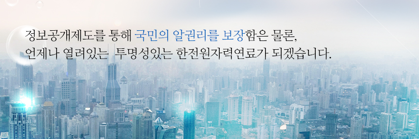 정보공개제도를 통해 국민의 알권리를 보장함은 물론, 언제나 열려있는 투명성있는 한전원자력연료가 되겠습니다.